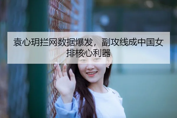 袁心玥拦网数据爆发，副攻线成中国女排核心利器