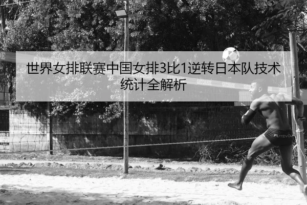 世界女排联赛中国女排3比1逆转日本队技术统计全解析