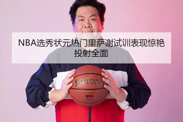 NBA选秀状元热门里萨谢试训表现惊艳投射全面
