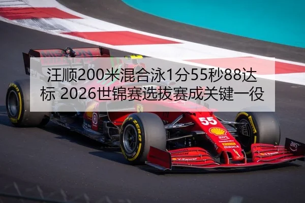 汪顺200米混合泳1分55秒88达标 2026世锦赛选拔赛成关键一役