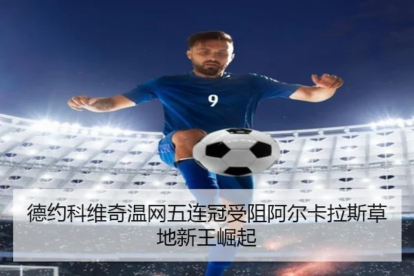 德约科维奇温网五连冠受阻阿尔卡拉斯草地新王崛起