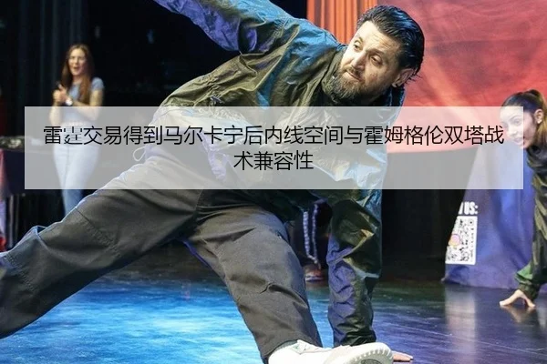 雷霆交易得到马尔卡宁后内线空间与霍姆格伦双塔战术兼容性