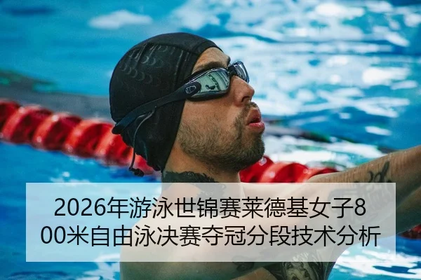 2026年游泳世锦赛莱德基女子800米自由泳决赛夺冠分段技术分析