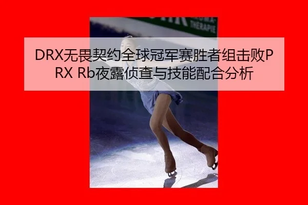 DRX无畏契约全球冠军赛胜者组击败PRX Rb夜露侦查与技能配合分析